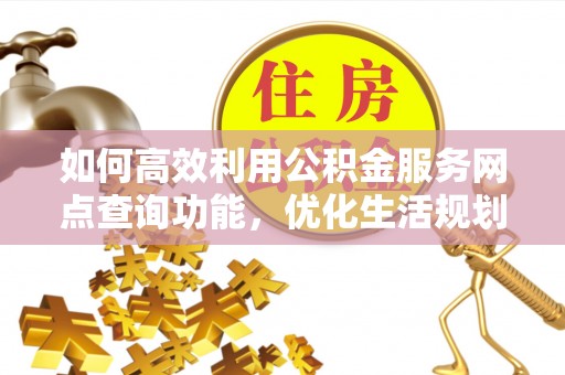 桦甸如何高效利用公积金服务网点查询功能，优化生活规划