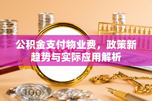 桦甸公积金支付物业费，政策新趋势与实际应用解析