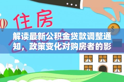 桦甸解读最新公积金贷款调整通知，政策变化对购房者的影响