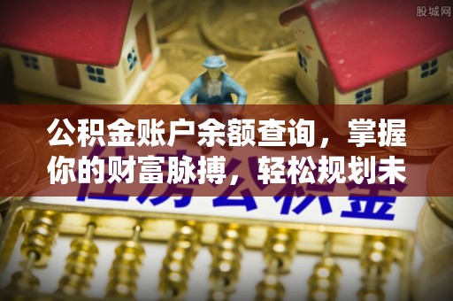 桦甸公积金账户余额查询，掌握你的财富脉搏，轻松规划未来
