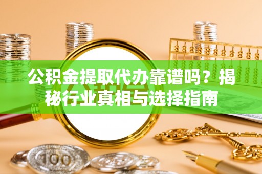 桦甸公积金提取代办靠谱吗？揭秘行业真相与选择指南