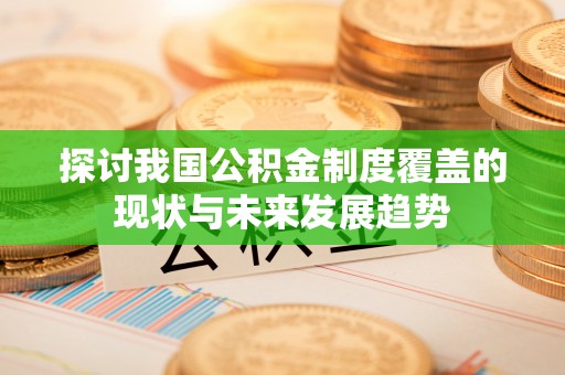 桦甸探讨我国公积金制度覆盖的现状与未来发展趋势