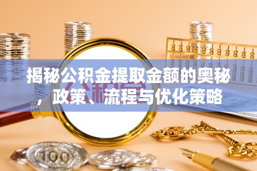 桦甸揭秘公积金提取金额的奥秘，政策、流程与优化策略