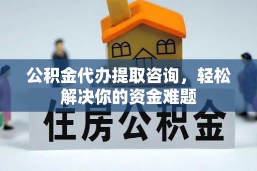 桦甸公积金代办提取咨询，轻松解决你的资金难题