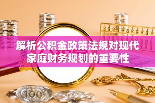 桦甸解析公积金政策法规对现代家庭财务规划的重要性