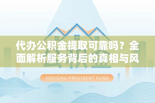 桦甸代办公积金提取可靠吗？全面解析服务背后的真相与风险