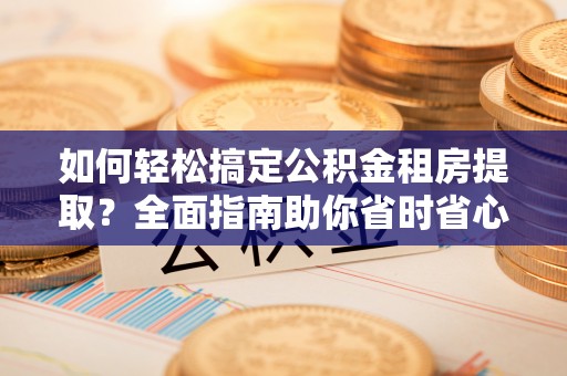 桦甸如何轻松搞定公积金租房提取？全面指南助你省时省心