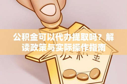 桦甸公积金可以代办提取吗？解读政策与实际操作指南