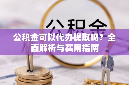 桦甸公积金可以代办提取吗？全面解析与实用指南