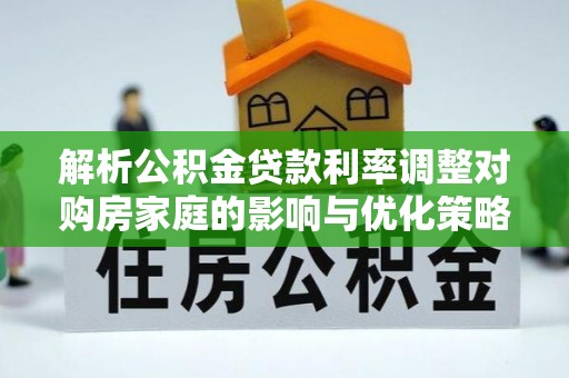 桦甸解析公积金贷款利率调整对购房家庭的影响与优化策略