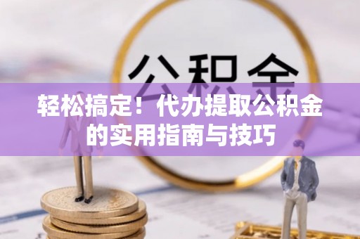 桦甸轻松搞定！代办提取公积金的实用指南与技巧