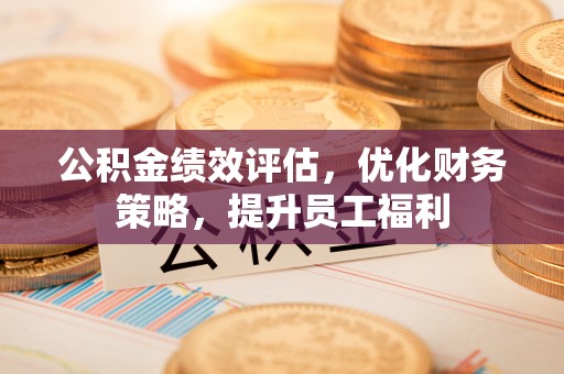 桦甸公积金绩效评估，优化财务策略，提升员工福利