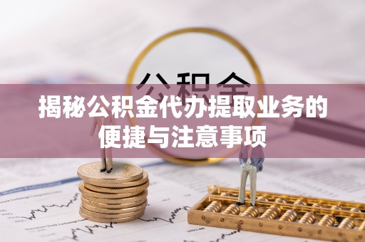 桦甸揭秘公积金代办提取业务的便捷与注意事项