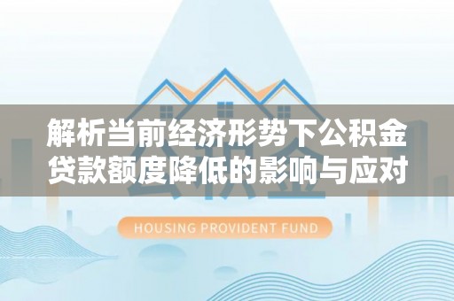桦甸解析当前经济形势下公积金贷款额度降低的影响与应对策略
