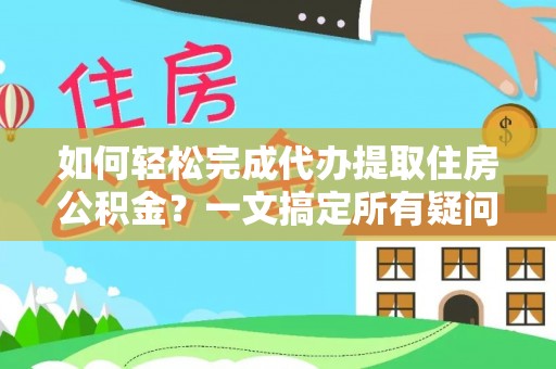 桦甸如何轻松完成代办提取住房公积金？一文搞定所有疑问
