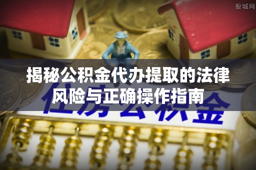 桦甸揭秘公积金代办提取的法律风险与正确操作指南