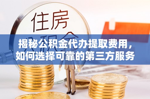 桦甸揭秘公积金代办提取费用，如何选择可靠的第三方服务