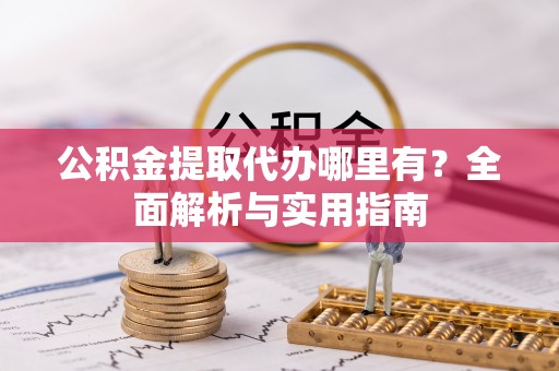 桦甸公积金提取代办哪里有？全面解析与实用指南