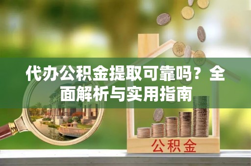 桦甸代办公积金提取可靠吗？全面解析与实用指南
