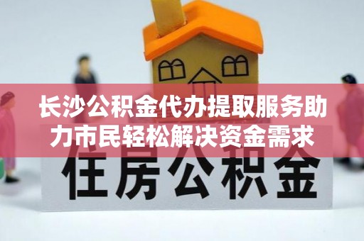 桦甸长沙公积金代办提取服务助力市民轻松解决资金需求