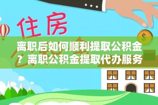 桦甸离职后如何顺利提取公积金？离职公积金提取代办服务帮你搞定！