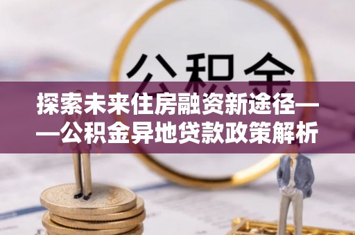 桦甸探索未来住房融资新途径——公积金异地贷款政策解析与实践