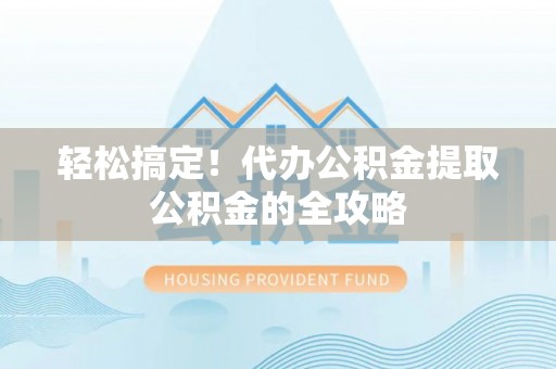 桦甸轻松搞定！代办公积金提取公积金的全攻略