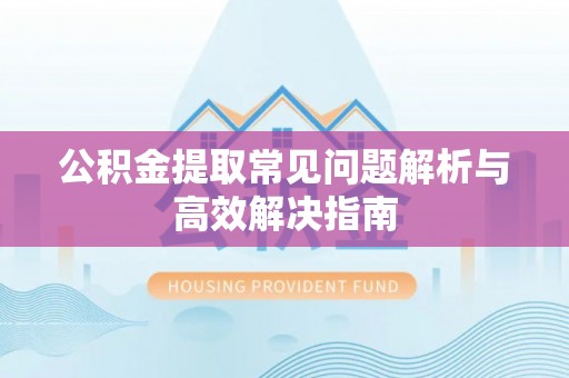 桦甸公积金提取常见问题解析与高效解决指南