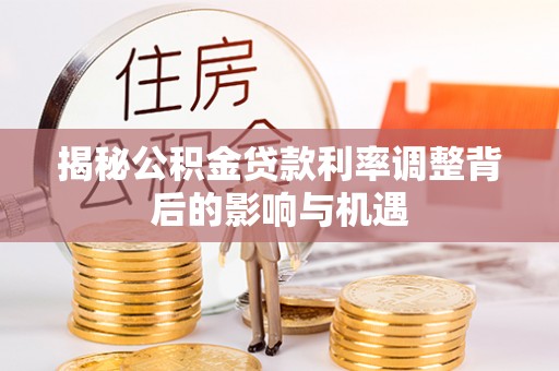 桦甸揭秘公积金贷款利率调整背后的影响与机遇