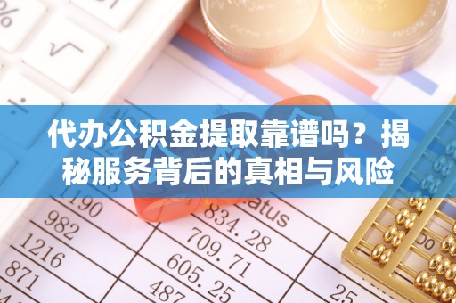 桦甸代办公积金提取靠谱吗？揭秘服务背后的真相与风险