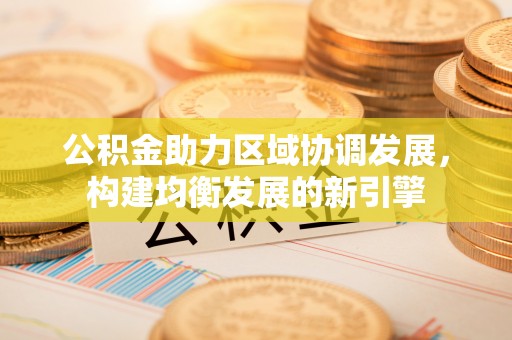 桦甸公积金助力区域协调发展，构建均衡发展的新引擎
