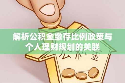 桦甸解析公积金缴存比例政策与个人理财规划的关联