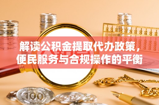 桦甸解读公积金提取代办政策，便民服务与合规操作的平衡之道