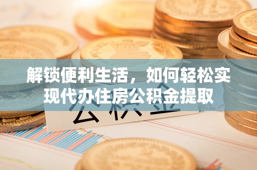 桦甸解锁便利生活，如何轻松实现代办住房公积金提取