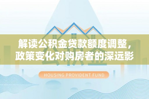 桦甸解读公积金贷款额度调整，政策变化对购房者的深远影响