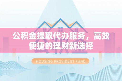桦甸公积金提取代办服务，高效便捷的理财新选择