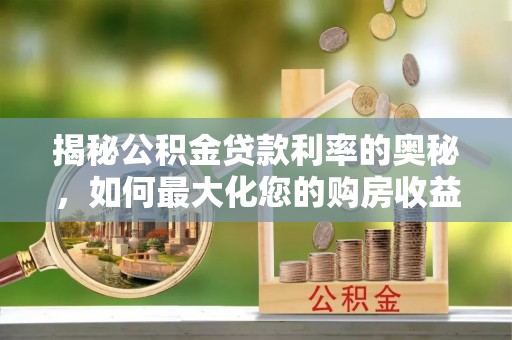 桦甸揭秘公积金贷款利率的奥秘，如何最大化您的购房收益