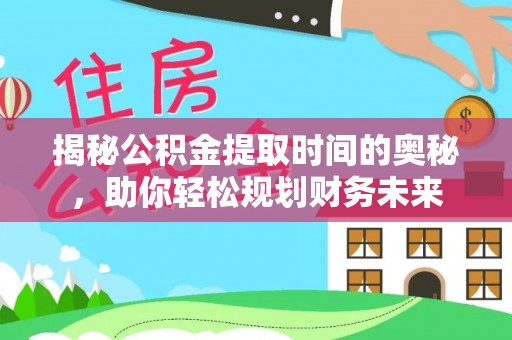 桦甸揭秘公积金提取时间的奥秘，助你轻松规划财务未来