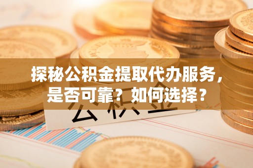桦甸探秘公积金提取代办服务，是否可靠？如何选择？