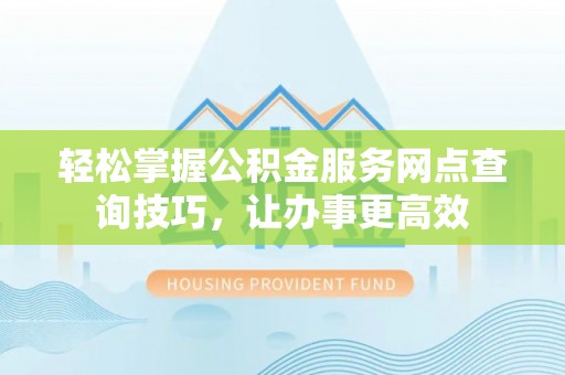 桦甸轻松掌握公积金服务网点查询技巧，让办事更高效