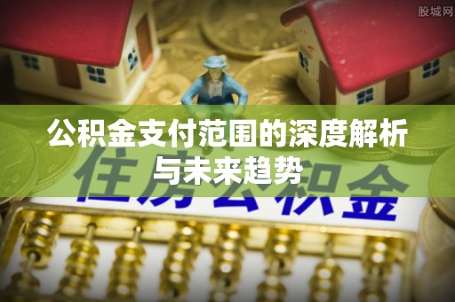 桦甸公积金支付范围的深度解析与未来趋势