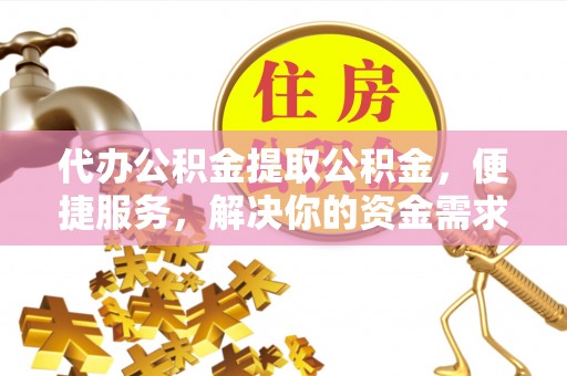 桦甸代办公积金提取公积金，便捷服务，解决你的资金需求