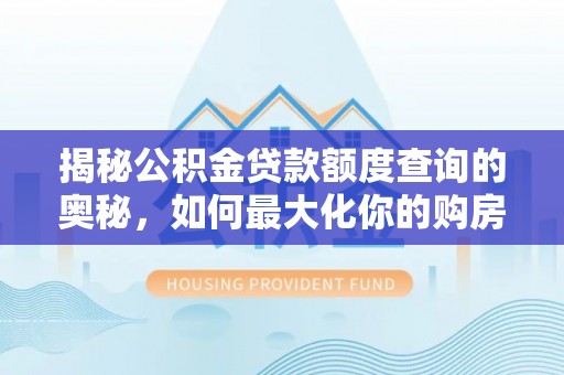 桦甸揭秘公积金贷款额度查询的奥秘，如何最大化你的购房资金