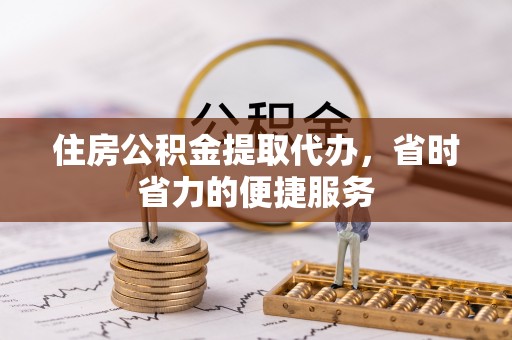 桦甸住房公积金提取代办，省时省力的便捷服务