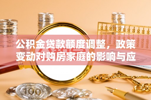 桦甸公积金贷款额度调整，政策变动对购房家庭的影响与应对策略