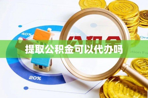 桦甸提取公积金可以代办吗