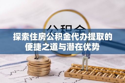 桦甸探索住房公积金代办提取的便捷之道与潜在优势