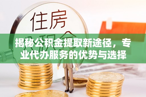 桦甸揭秘公积金提取新途径，专业代办服务的优势与选择