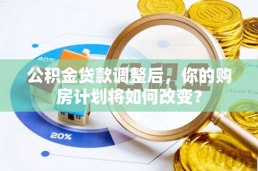 桦甸公积金贷款调整后，你的购房计划将如何改变？