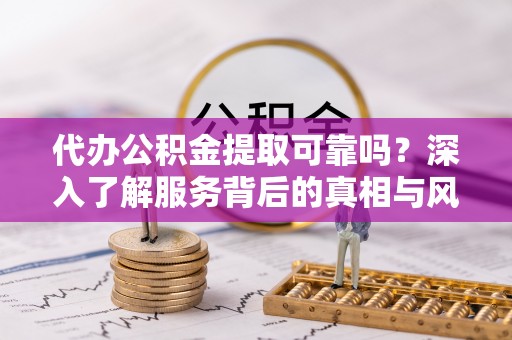 桦甸代办公积金提取可靠吗？深入了解服务背后的真相与风险